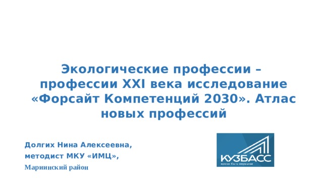 Экологические профессии – профессии XXI века исследование «Форсайт Компетенций 2030». Атлас новых профессий Долгих Нина Алексеевна, методист МКУ «ИМЦ», Мариинский район  