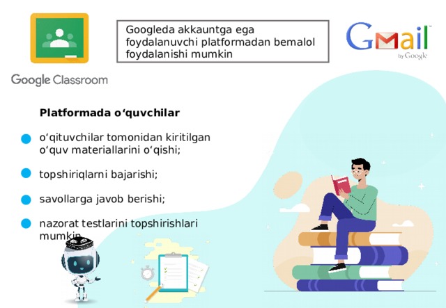 Googleda akkauntga ega foydalanuvchi platformadan bemalol foydalanishi mumkin Platformada o‘quvchilar o‘qituvchilar tomonidan kiritilgan o‘quv materiallarini o‘qishi; topshiriqlarni bajarishi; savollarga javob berishi; nazorat testlarini topshirishlari mumkin.  