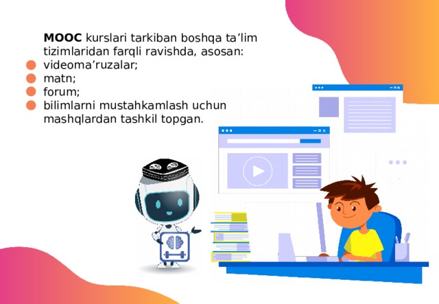 MOOC kurslari tarkiban boshqa ta’lim tizimlaridan farqli ravishda, asosan: videoma’ruzalar; matn; forum; bilimlarni mustahkamlash uchun mashqlardan tashkil topgan. 