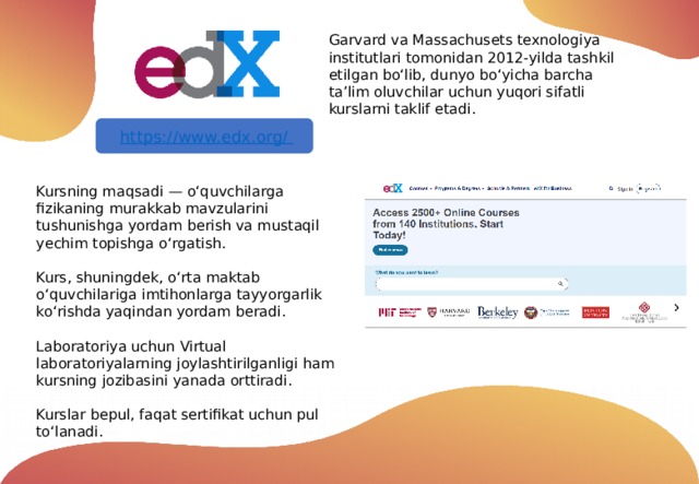 Garvard va Massachusets texnologiya institutlari tomonidan 2012-yilda tashkil etilgan bo‘lib, dunyo bo‘yicha barcha ta’lim oluvchilar uchun yuqori sifatli kurslarni taklif etadi. Kursning maqsadi — o‘quvchilarga fizikaning murakkab mavzularini tushunishga yordam berish va mustaqil yechim topishga o‘rgatish. Kurs, shuningdek, o‘rta maktab o‘quvchilariga imtihonlarga tayyorgarlik ko‘rishda yaqindan yordam beradi. Laboratoriya uchun Virtual laboratoriyalarning joylashtirilganligi ham kursning jozibasini yanada orttiradi. Kurslar bepul, faqat sertifikat uchun pul to‘lanadi. 