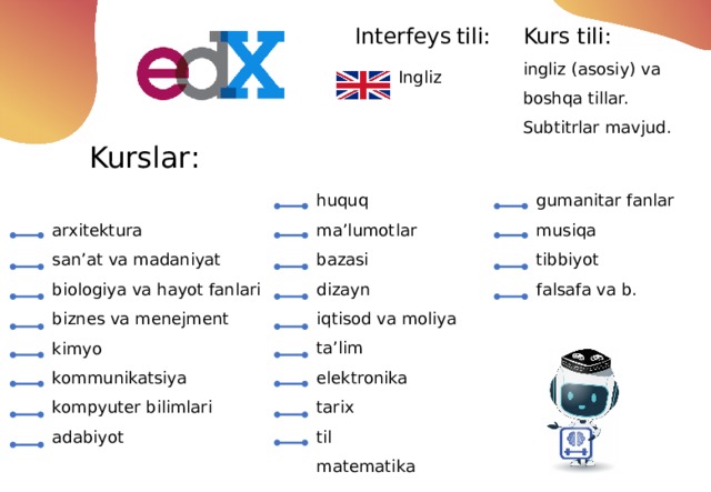 Interfeys  tili:   Ingliz  Kurs tili: ingliz (asosiy) va boshqa tillar. Subtitrlar mavjud. Kurslar : huquq gumanitar fanlar ma’lumotlar bazasi musiqa tibbiyot dizayn falsafa va b. iqtisod va moliya ta’lim elektronika tarix til matematika arxitektura san’at va madaniyat biologiya va hayot fanlari biznes va menejment kimyo kommunikatsiya kompyuter bilimlari adabiyot 