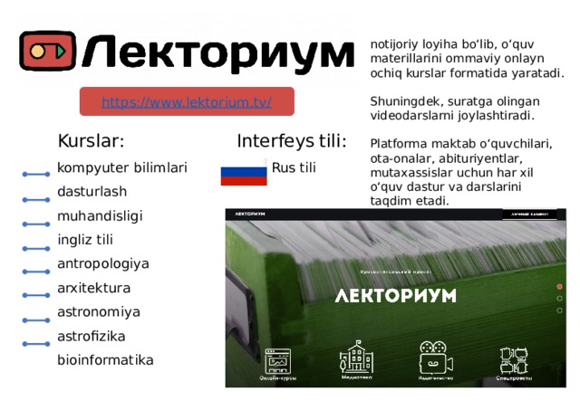 notijoriy loyiha bo‘lib, o‘quv materillarini ommaviy onlayn ochiq kurslar formatida yaratadi. Shuningdek, suratga olingan videodarslarni joylashtiradi. Platforma maktab o‘quvchilari, ota-onalar, abituriyentlar, mutaxassislar uchun har xil o‘quv dastur va darslarini taqdim etadi. Kurslar : Interfeys  tili: kompyuter bilimlari   Rus tili dasturlash muhandisligi ingliz tili antropologiya arxitektura astronomiya astrofizika bioinformatika 