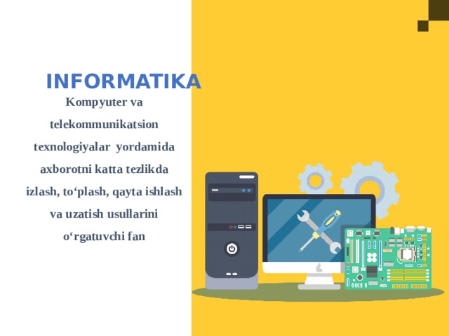 INFORMATIKA Kompyuter va telekommunikatsion texnologiyalar yordamida axborotni katta tezlikda izlash, to‘plash, qayta ishlash va uzatish usullarini o‘rgatuvchi fan 