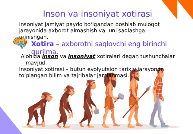 Inson va insoniyat xotirasi Insoniyat jamiyat paydo bo‘lgandan boshlab muloqot jarayonida axborot almashish va uni saqlashga urinishgan . Xotira – axborotni saqlovchi eng birinchi qurilma. Alohida inson va insoniyat xotiralari degan tushunchalar mavjud. Insoniyat xotirasi – butun evolyutsion tarixiy jarayonda to‘plangan bilim va tajribalar jamlanmasi. 