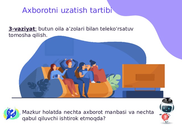 Axborotni uzatish tartibi 3-vaziyat : butun oila a’zolari bilan teleko‘rsatuv tomosha qilish. Mazkur holatda nechta axborot manbasi va nechta qabul qiluvchi ishtirok etmoqda? 