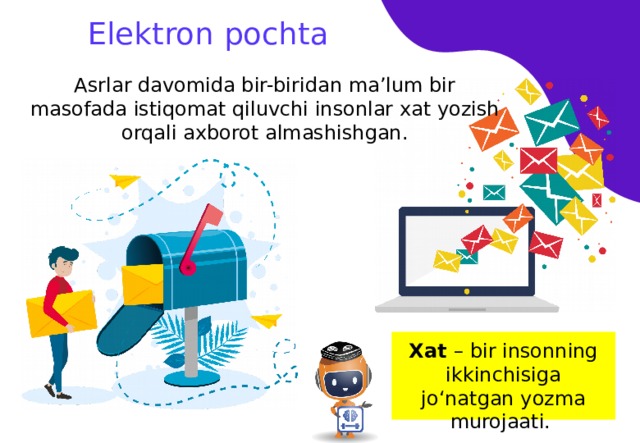 Elektron pochta Asrlar davomida bir-biridan ma’lum bir masofada istiqomat qiluvchi insonlar xat yozish orqali axborot almashishgan. Xat – bir insonning ikkinchisiga jo‘natgan yozma murojaati. 