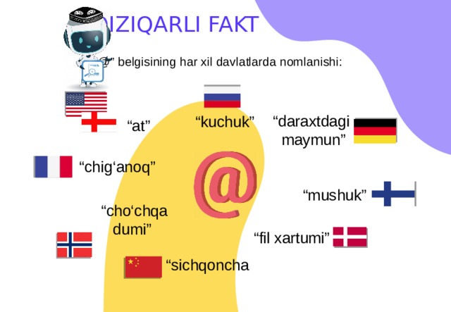 QIZIQARLI FAKT “ @” belgisining har xil davlatlarda nomlanishi: “ daraxtdagi maymun” “ kuchuk” “ at” “ chig‘anoq” “ mushuk” “ cho‘chqa dumi” “ fil xartumi” “ sichqoncha 