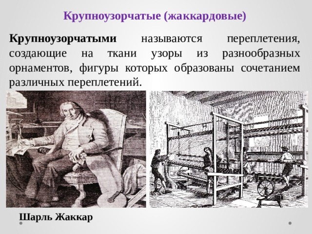 Крупноузорчатые (жаккардовые) Крупноузорчатыми называются переплетения, создающие на ткани узоры из разнообразных орнаментов, фигуры которых образованы сочетанием различных переплетений. Шарль Жаккар 