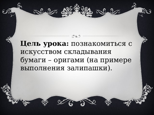 Цель урока:  познакомиться с искусством складывания бумаги – оригами (на примере выполнения залипашки). 