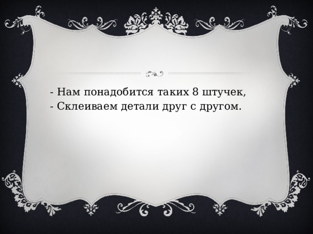 - Нам понадобится таких 8 штучек, - Склеиваем детали друг с другом. 