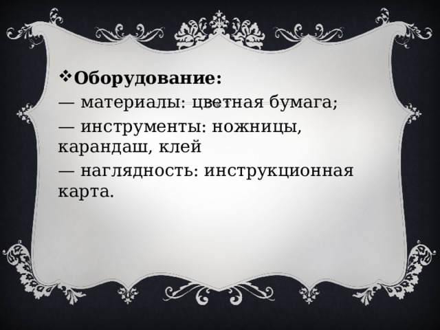 Оборудование: —  материалы: цветная бумага; —  инструменты: ножницы, карандаш, клей —  наглядность: инструкционная карта. 
