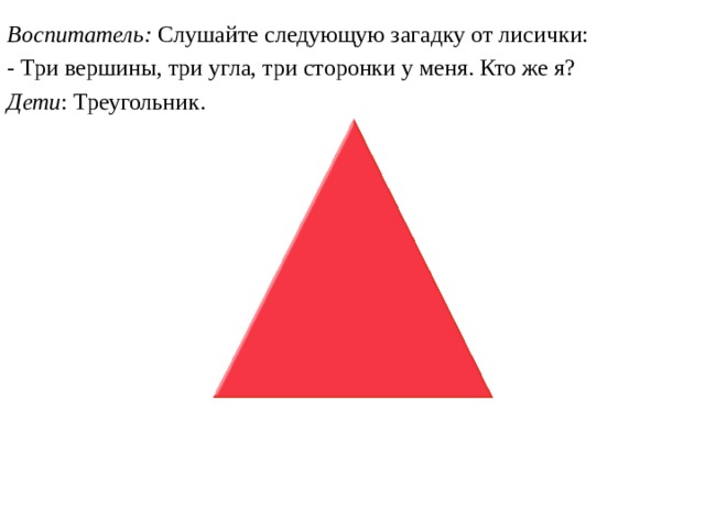 Воспитатель:  Слушайте следующую загадку от лисички: - Три вершины, три угла, три сторонки у меня. Кто же я? Дети : Треугольник.  