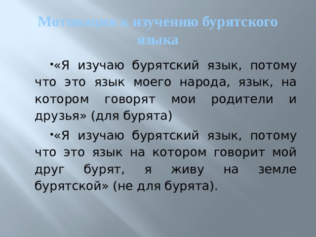 Мотивация к изучению бурятского языка «Я изучаю бурятский язык, потому что это язык моего народа, язык, на котором говорят мои родители и друзья» (для бурята) «Я изучаю бурятский язык, потому что это язык на котором говорит мой друг бурят, я живу на земле бурятской» (не для бурята). 