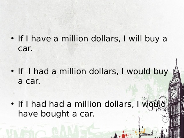 If I have a million dollars, I will buy a car. If I had a million dollars, I would buy a car. If I had had a million dollars, I would have bought a car. 