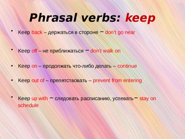 Phrasal verbs: keep Keep back – держаться в стороне –  don’t go near Keep off – не приближаться –  don’t walk on Keep on – продолжать что-либо делать – continue Keep out of – препятствовать – prevent from entering Keep up with  – следовать расписанию, успевать – stay on schedule 