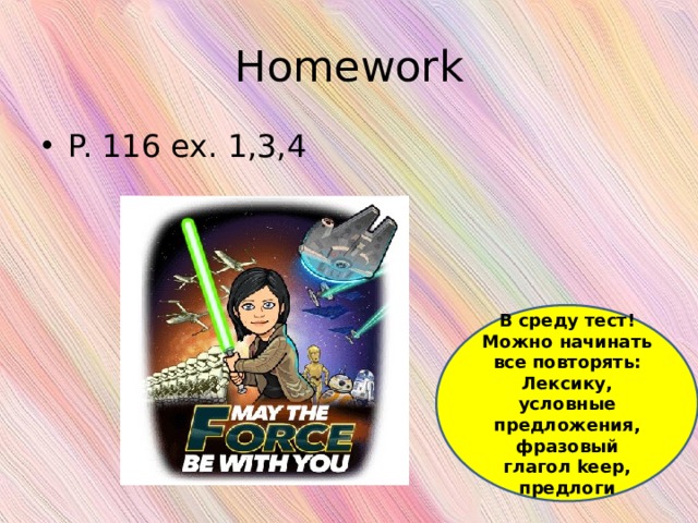 Homework P. 116 ex. 1,3,4 В среду тест! Можно начинать все повторять: Лексику, условные предложения, фразовый глагол keep, предлоги 