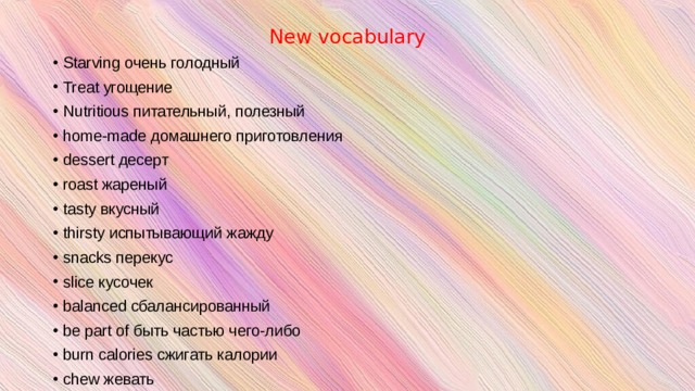 New vocabulary Starving очень голодный Treat угощение Nutritious питательный, полезный home-made домашнего приготовления dessert десерт roast жареный tasty вкусный thirsty испытывающий жажду snacks перекус slice кусочек balanced сбалансированный be part of быть частью чего-либо burn calories сжигать калории chew жевать 