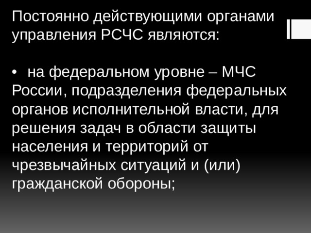 Постоянно действующими органами управления РСЧС являются:   •  на федеральном уровне – МЧС России, подразделения федеральных органов исполнительной власти, для решения задач в области защиты населения и территорий от чрезвычайных ситуаций и (или) гражданской обороны;   