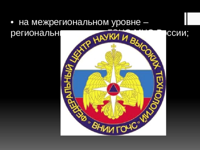 •  на межрегиональном уровне – региональные центры ГОЧС МЧС России; 