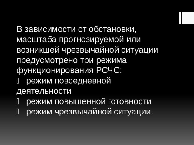В зависимости от обстановки, масштаба прогнозируемой или возникшей чрезвычайной ситуации предусмотрено три режима функционирования РСЧС:    режим повседневной деятельности    режим повышенной готовности    режим чрезвычайной ситуации.   