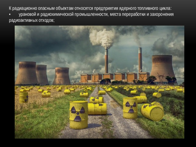 К радиационно опасным объектам относятся предприятия ядерного топливного цикла: •  урановой и радиохимической промышленности, места переработки и захоронения радиоактивных отходов; 