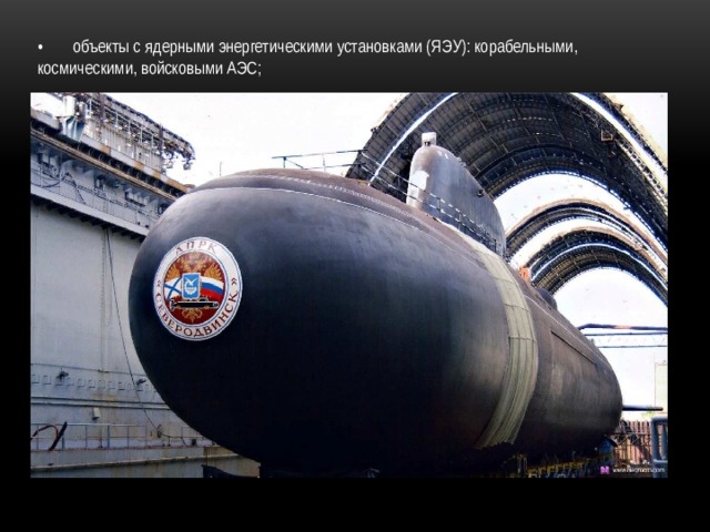 •  объекты с ядерными энергетическими установками (ЯЭУ): корабельными, космическими, войсковыми АЭС; 