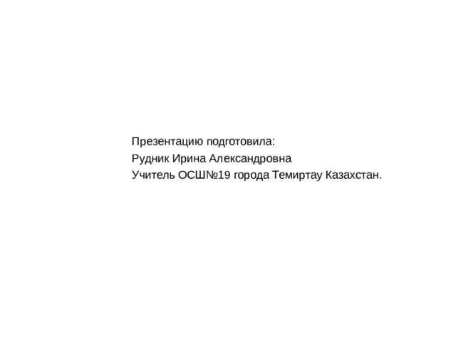 Презентацию подготовила: Рудник Ирина Александровна Учитель ОСШ№19 города Темиртау Казахстан.