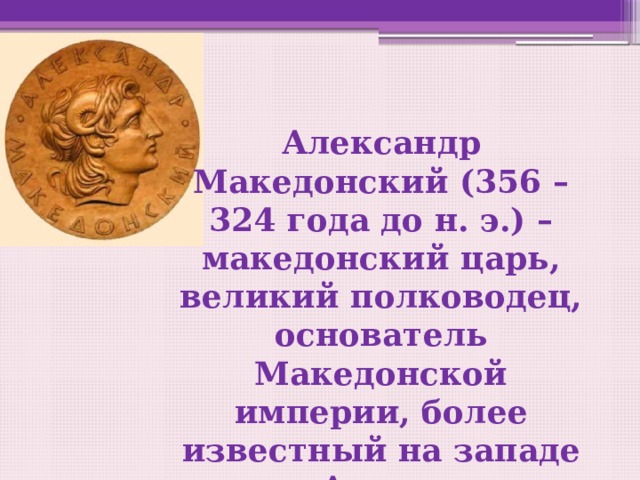 Александр Македонский (356 – 324 года до н. э.) – македонский царь, великий полководец, основатель Македонской империи, более известный на западе как Александр Великий. 
