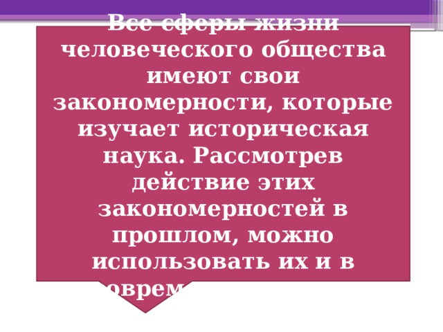 Все сферы жизни человеческого общества имеют свои закономерности, которые изучает историческая наука.  Рассмотрев действие этих закономерностей в прошлом, можно использовать их и в современном мире. 