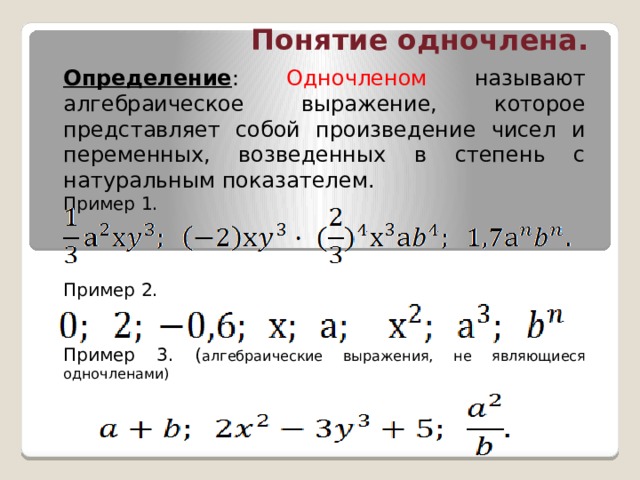 Понятие одночлена. Определение : Одночленом называют алгебраическое выражение, которое представляет собой произведение чисел и переменных, возведенных в степень с натуральным показателем. Пример 1.  Пример 2. Пример 3. ( алгебраические выражения, не являющиеся одночленами) 