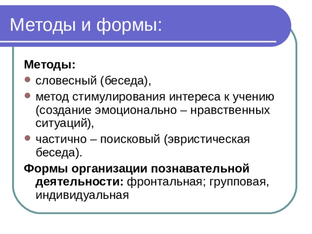Методы: словесный (беседа), метод стимулирования интереса к учению (создание эмоционально – нравственных ситуаций), частично – поисковый (эвристическая беседа). Формы организации познавательной деятельности: фронтальная; групповая, индивидуальная