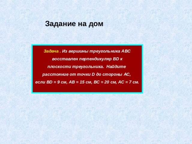  Задание на дом Задача . Из вершины треугольника АВС  восставлен перпендикуляр В D к плоскости треугольника. Найдите расстояние от точки D до стороны АС, если В D = 9 см, АВ = 15 см, ВС = 20 см, АС = 7 см.  