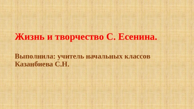 Жизнь и творчество С. Есенина.   Выполнила: учитель начальных классов  Казанбиева С.Н. 
