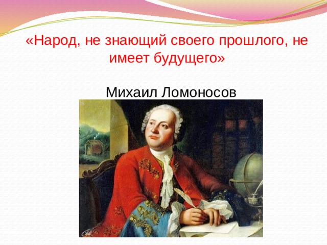 «Народ, не знающий своего прошлого, не имеет будущего»  Михаил Ломоносов   