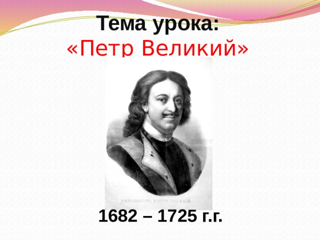 Тема урока:  «Петр Великий» 1682 – 1725 г.г. 