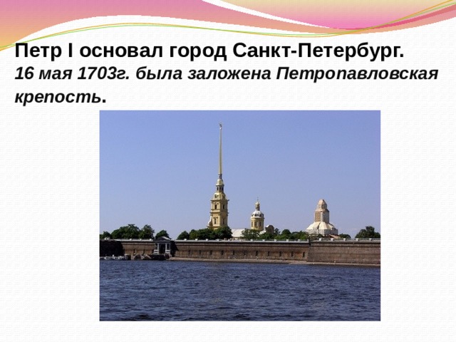 Петр I основал город Санкт-Петербург.  16 мая 1703г. была заложена Петропавловская крепость . 