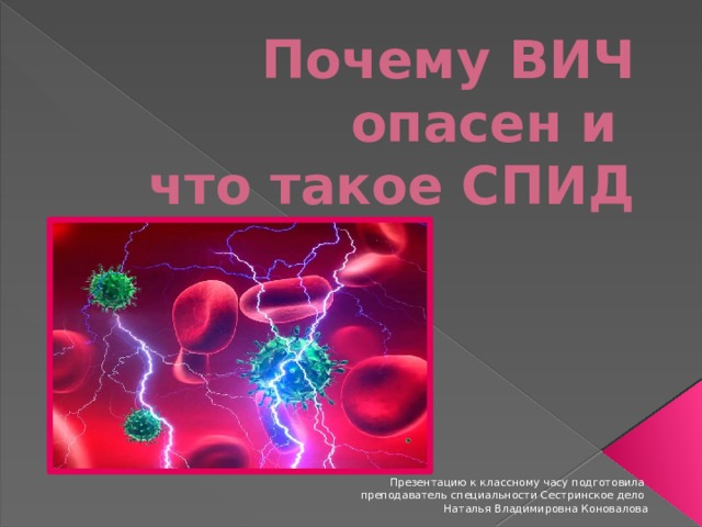 Почему ВИЧ опасен и  что такое СПИД Презентацию к классному часу подготовила преподаватель специальности Сестринское дело Наталья Владимировна Коновалова 