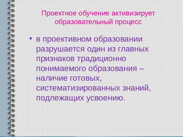 Проектное обучение активизирует образовательный процесс в проективном образовании разрушается один из главных признаков традиционно понимаемого образования – наличие готовых, систематизированных знаний, подлежащих усвоению. 