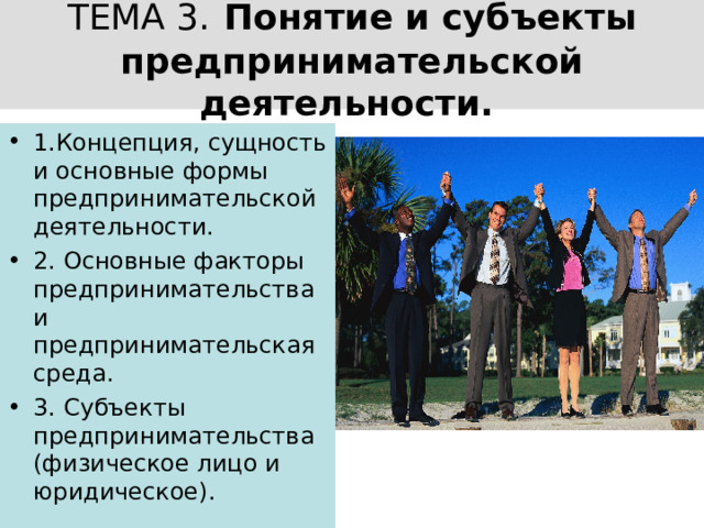 ТЕМА 3.  Понятие и субъекты предпринимательской деятельности.  1.Концепция, сущность и основные формы предпринимательской деятельности. 2. Основные факторы предпринимательства и предпринимательская среда. 3. Субъекты предпринимательства (физическое лицо и юридическое). 