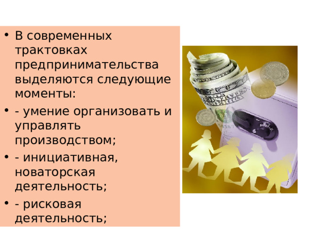 В современных трактовках предпринимательства выделяются следующие моменты: - умение организовать и управлять производством; - инициативная, новаторская деятельность; - рисковая деятельность; 