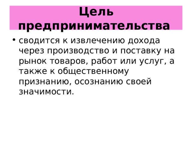 Цель предпринимательства  сводится к извлечению дохода через производство и поставку на рынок товаров, работ или услуг, а также к общественному признанию, осознанию своей значимости. 