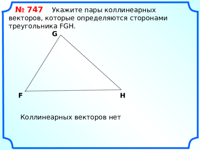  № 74 7   Укажите пары коллинеарных векторов, которые определяются сторонами треугольника FGH. G F H «Геометрия 7-9» Л.С. Атанасян и др. Коллинеарных векторов нет 14 