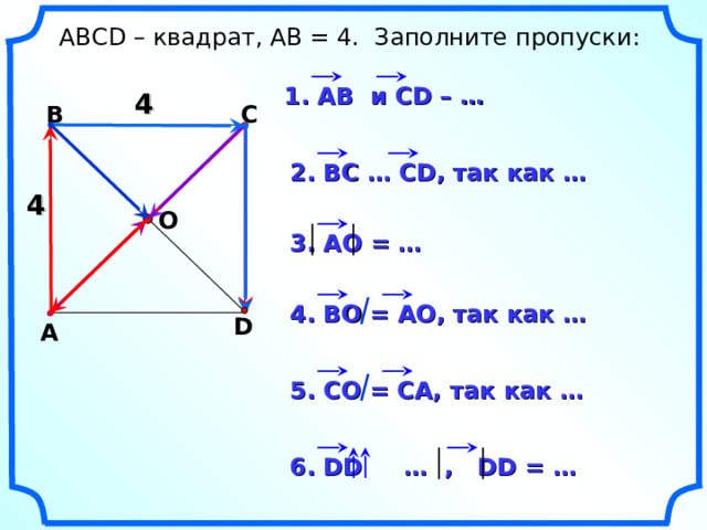  АВС D – квадрат, АВ = 4. Заполните пропуски: 1. АВ  и CD – … 4 В С 2. ВС … С D , так как … 4 О 3. АО = … 4. ВО = АО, так как … D А Н.Ф. Гаврилова «Поурочные разработки по геометрии: 9 класс». 5. СО = СА, так как … 6. DD  … , DD = … 17 
