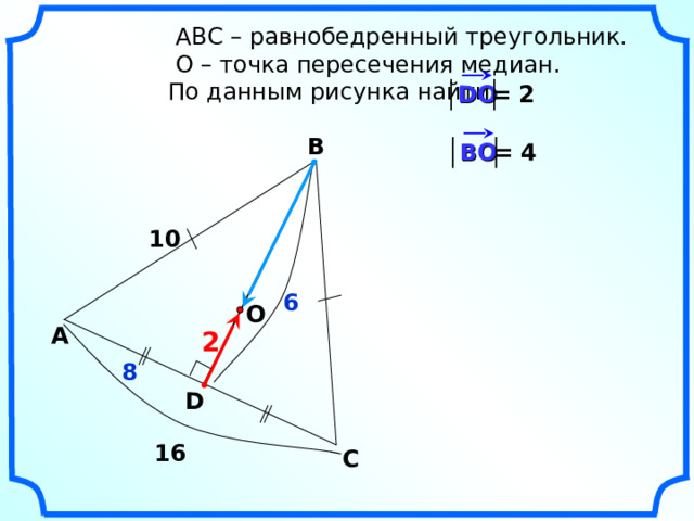   АВС – равнобедренный треугольник.  О – точка пересечения медиан.  По данным рисунка найти = 2 DO В = 4 В O 10 6 O А 2 8 D 16 С 19 