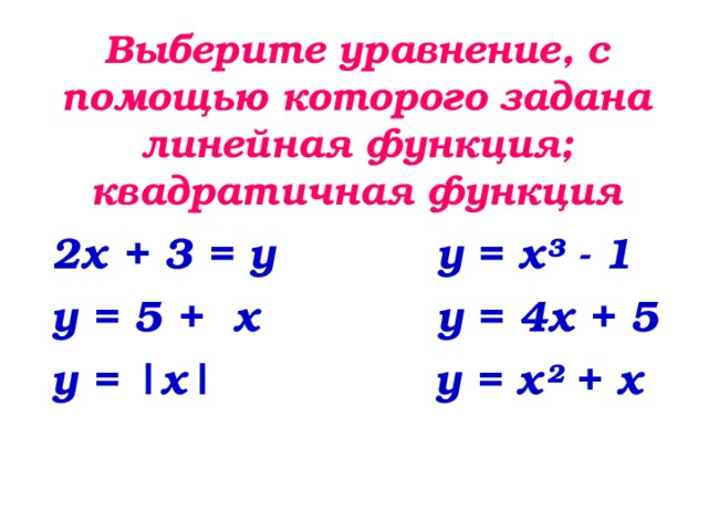 Выберите уравнение, с помощью которого задана линейная функция; квадратичная функция 2х + 3 = у у = х ³ - 1 у = 5 + х у = 4x + 5 у = | х | у = х ² + х