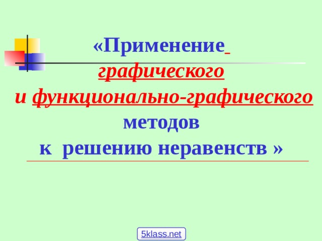 «Применение  графического  и  функционально-графического методов к решению неравенств » 5klass.net