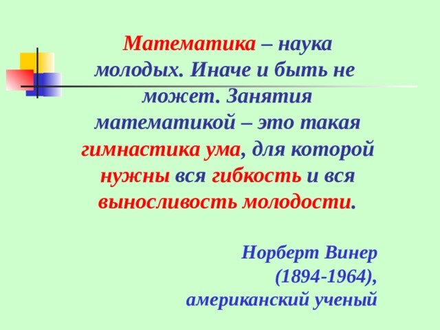 Математика – наука молодых. Иначе и быть не может. Занятия математикой – это такая гимнастика ума , для которой нужны вся гибкость и вся выносливость молодости .   Норберт Винер (1894-1964),  американский ученый