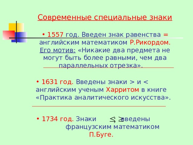 Современные специальные знаки   1557 год. Введен знак равенства = английским математиком Р.Рикордом. Его мотив: «Никакие два предмета не могут быть более равными, чем два параллельных отрезка».