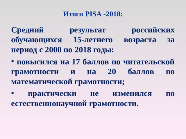 Итоги PISA -2018:   Средний результат российских обучающихся 15-летнего возраста за период с 2000 по 2018 годы:  повысился на 17 баллов по читательской грамотности и на 20 баллов по математической грамотности;  практически не изменился по естественнонаучной грамотности. 