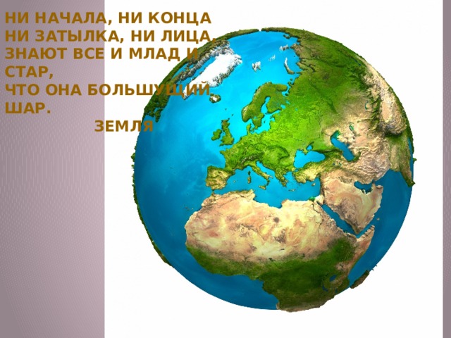Ни начала, ни конца Ни затылка, ни лица, Знают все и млад и стар, Что она большущий шар.  Земля 